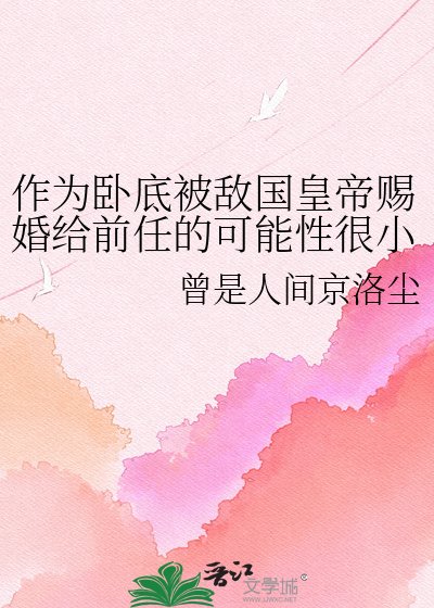 作为卧底被敌国皇帝赐婚给前任的可能性很小但不为零